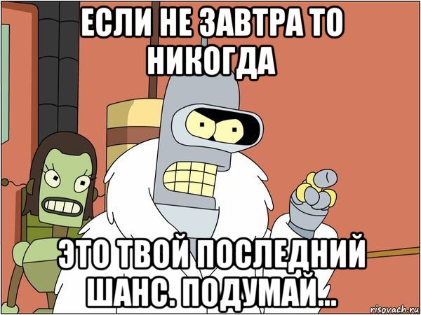 если не завтра то никогда это твой последний шанс. подумай..., Мем Бендер