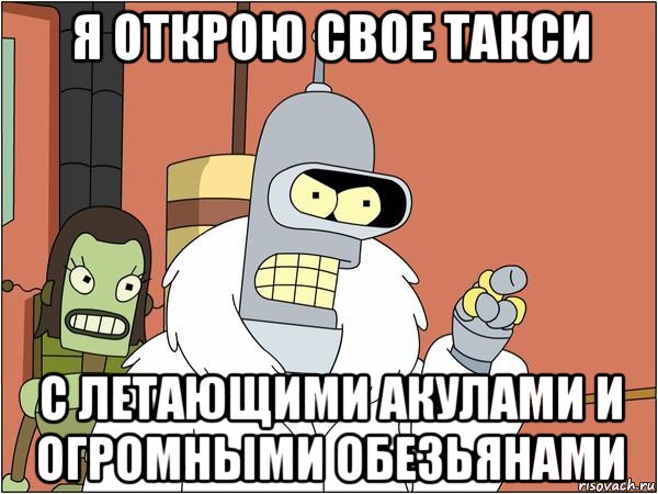 я открою свое такси с летающими акулами и огромными обезьянами, Мем Бендер