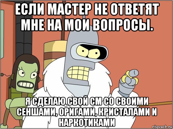 если мастер не ответят мне на мои вопросы. я сделаю свой см со своими сеншами, оригами, кристалами и наркотиками, Мем Бендер