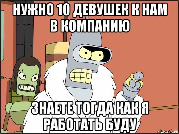 нужно 10 девушек к нам в компанию знаете тогда как я работать буду, Мем Бендер