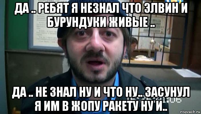 да .. ребят я незнал что элвин и бурундуки живые .. да .. не знал ну и что ну.. засунул я им в жопу ракету ну и..