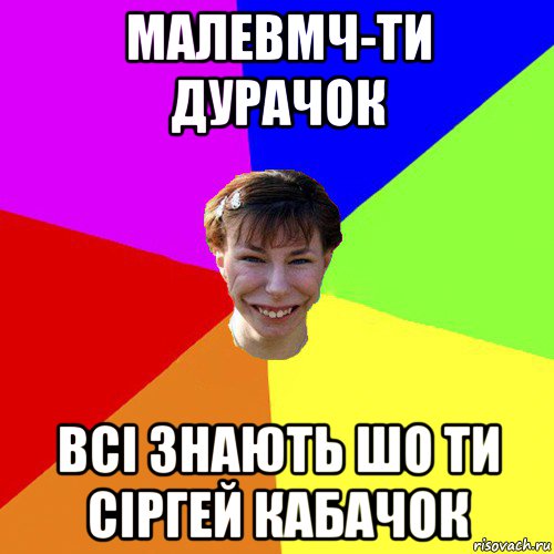 малевмч-ти дурачок всі знають шо ти сіргей кабачок