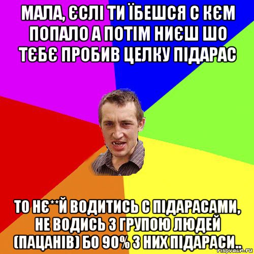 мала, єслі ти їбешся с кєм попало а потім ниєш шо тєбє пробив целку підарас то нє**й водитись с підарасами, не водись з групою людей (пацанів) бо 90% з них підараси.., Мем Чоткий паца