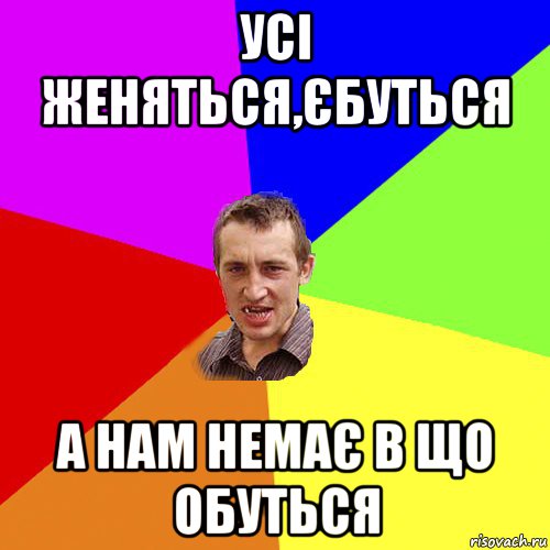 усі женяться,єбуться а нам немає в що обуться, Мем Чоткий паца