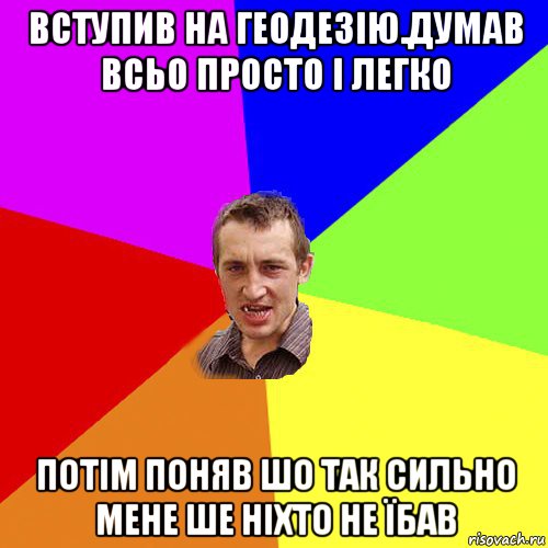 вступив на геодезію.думав всьо просто і легко потім поняв шо так сильно мене ше ніхто не їбав, Мем Чоткий паца