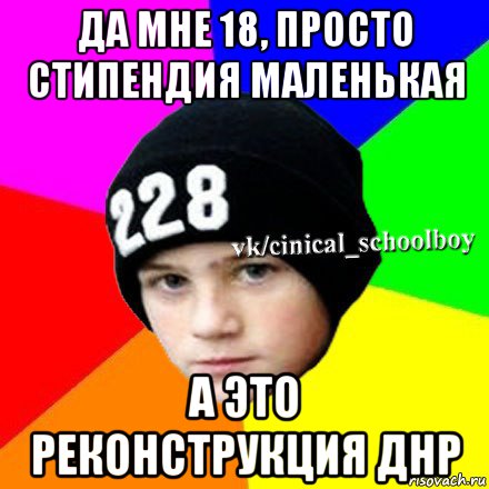 да мне 18, просто стипендия маленькая а это реконструкция днр