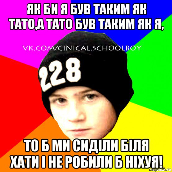 як би я був таким як тато,а тато був таким як я, то б ми сиділи біля хати і не робили б ніхуя!, Мем  Циничный Школьник