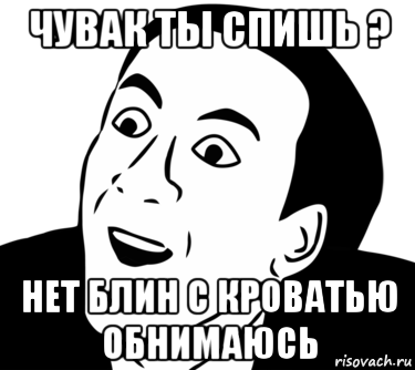 чувак ты спишь ? нет блин с кроватью обнимаюсь