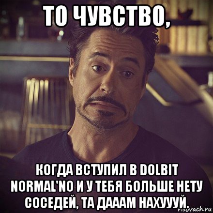 то чувство, когда вступил в dolbit normal'no и у тебя больше нету соседей, та дааам нахуууй.