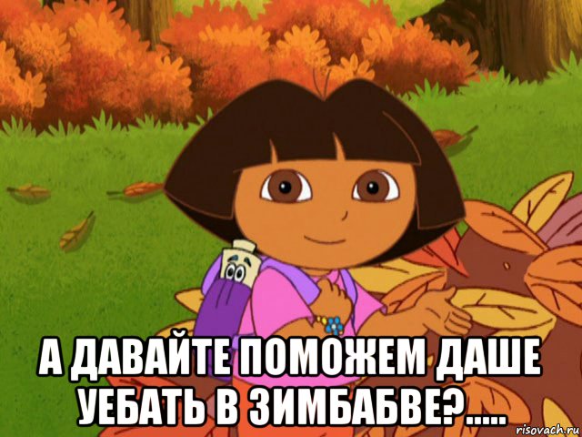  а давайте поможем даше уебать в зимбабве?....., Мем давайте поможем даше найти