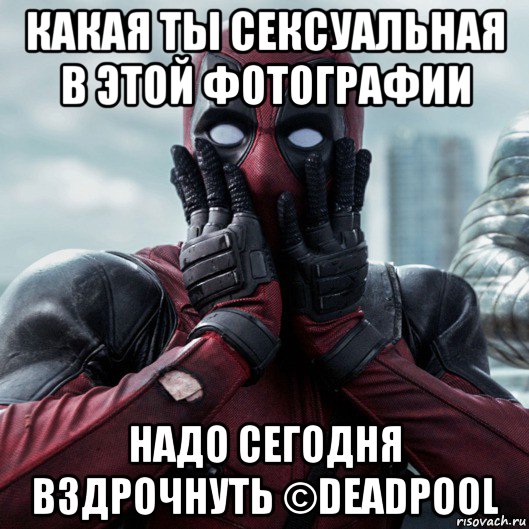 какая ты сексуальная в этой фотографии надо сегодня вздрочнуть ©deadpool, Мем     Дэдпул