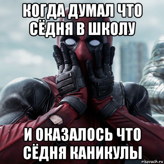 когда думал что сёдня в школу и оказалось что сёдня каникулы, Мем     Дэдпул