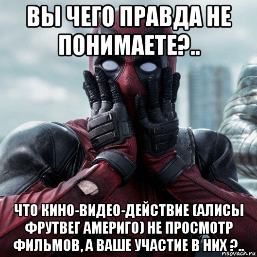 вы чего правда не понимаете?.. что кино-видео-действие (алисы фрутвег америго) не просмотр фильмов, а ваше участие в них ?.., Мем     Дэдпул