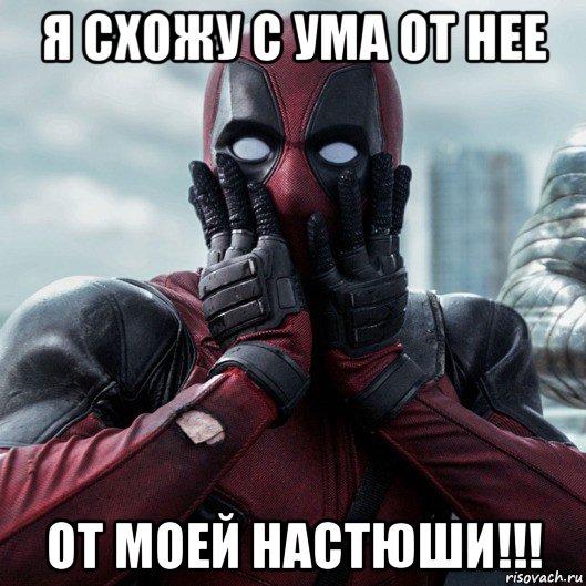 я схожу с ума от нее от моей настюши!!!, Мем     Дэдпул