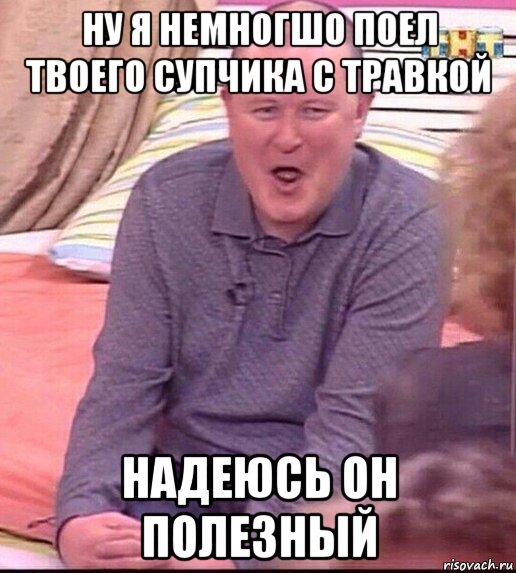 ну я немногшо поел твоего супчика с травкой надеюсь он полезный, Мем  Должанский