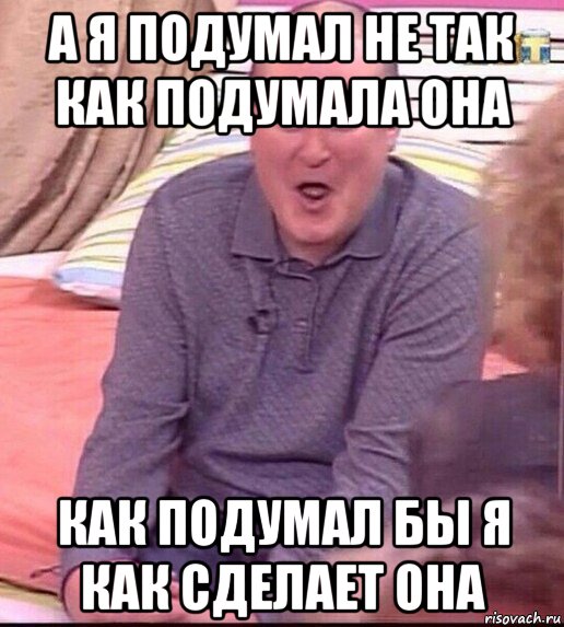 а я подумал не так как подумала она как подумал бы я как сделает она, Мем  Должанский