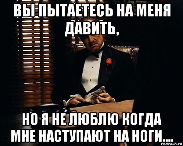 вы пытаетесь на меня давить, но я не люблю когда мне наступают на ноги...., Мем Дон Вито Корлеоне