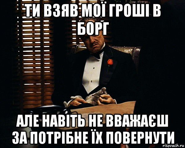 ти взяв мої гроші в борг але навіть не вважаєш за потрібне їх повернути, Мем Дон Вито Корлеоне