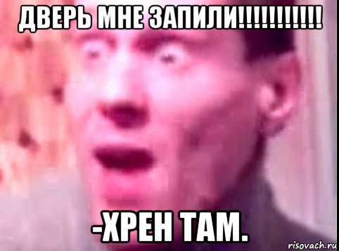 дверь мне запили!!!!!!!!!!! -хрен там., Мем Дверь мне запили