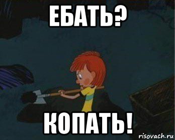 ебать? копать!