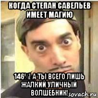 когда степан савельев имеет магию 146%! а ты всего лишь жалкий уличный волшебник!