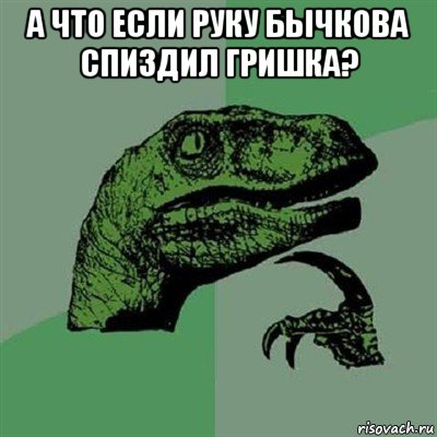 а что если руку бычкова спиздил гришка? , Мем Филосораптор