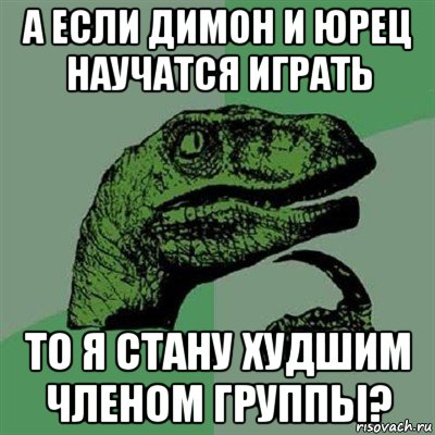 а если димон и юрец научатся играть то я стану худшим членом группы?, Мем Филосораптор