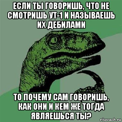 если ты говоришь, что не смотришь ут-1 и называешь их дебилами то почему сам говоришь, как они и кем же тогда являешься ты?, Мем Филосораптор