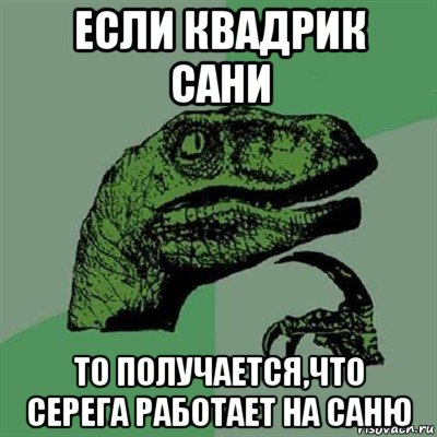 если квадрик сани то получается,что серега работает на саню, Мем Филосораптор