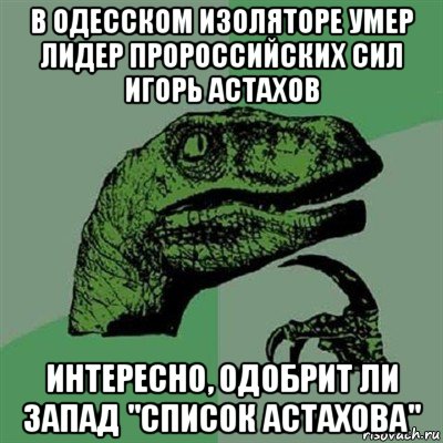 в одесском изоляторе умер лидер пророссийских сил игорь астахов интересно, одобрит ли запад "список астахова", Мем Филосораптор