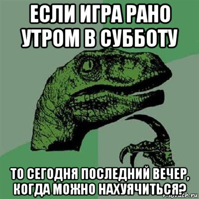 если игра рано утром в субботу то сегодня последний вечер, когда можно нахуячиться?, Мем Филосораптор