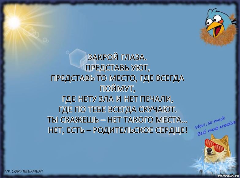 Закрой глаза.
Представь уют,
Представь то место, где всегда поймут,
Где нету зла и нет печали,
Где по тебе всегда скучают.
Ты скажешь – нет такого места…
Нет, есть – Родительское сердце!, Комикс ФОН