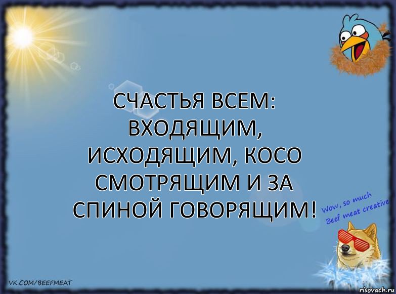 Счастья всем: входящим, исходящим, косо смотрящим и за спиной говорящим!