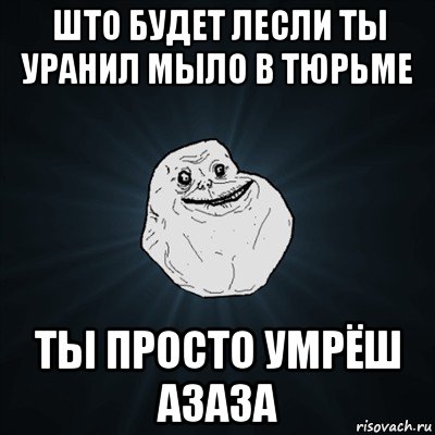 што будет лесли ты уранил мыло в тюрьме ты просто умрёш азаза, Мем Forever Alone