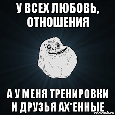 у всех любовь, отношения а у меня тренировки и друзья ах*енные, Мем Forever Alone