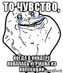 то чувство, когда в киндере попалась игрушка из коллекции, Мем Forever Alone