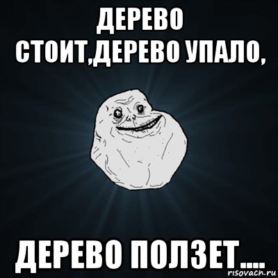 дерево стоит,дерево упало, дерево ползет...., Мем Forever Alone