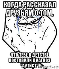 когда рассказал друзьям о том, что тебе в детстве поставили диагноз "аутист", Мем Forever Alone