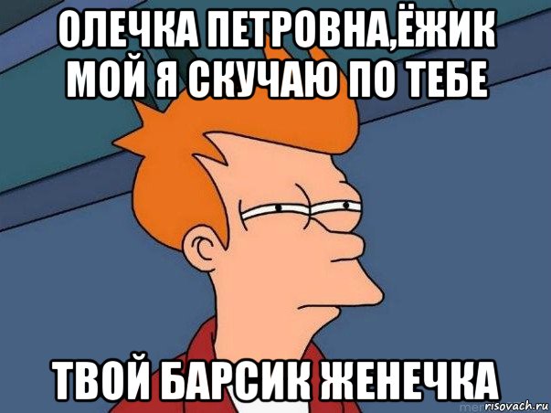 олечка петровна,ёжик мой я скучаю по тебе твой барсик женечка, Мем  Фрай (мне кажется или)