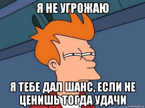 я не угрожаю я тебе дал шанс, если не ценишь тогда удачи, Мем  Фрай (мне кажется или)