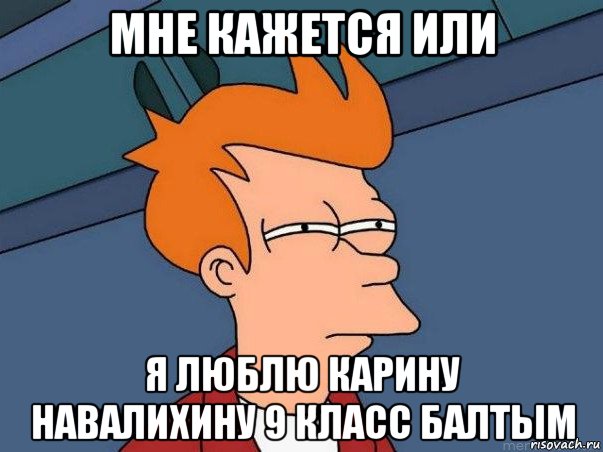 мне кажется или я люблю карину навалихину 9 класс балтым, Мем  Фрай (мне кажется или)