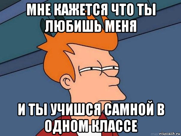 мне кажется что ты любишь меня и ты учишся самной в одном классе, Мем  Фрай (мне кажется или)