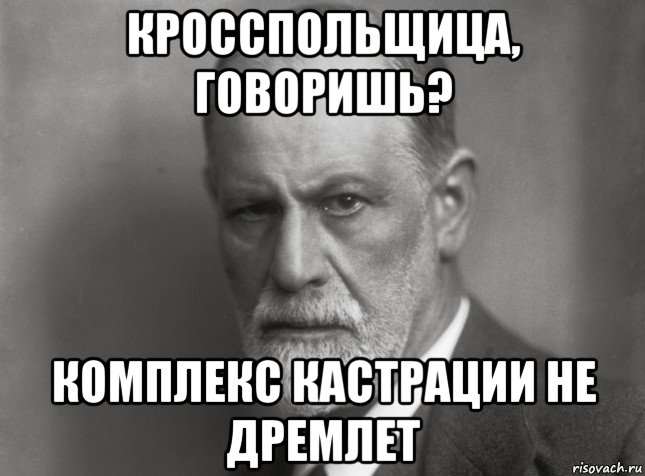 кросспольщица, говоришь? комплекс кастрации не дремлет