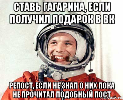 ставь гагарина, если получил подарок в вк репост, если не знал о них пока не прочитал подобный пост