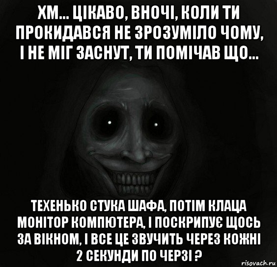 хм... цікаво, вночі, коли ти прокидався не зрозуміло чому, і не міг заснут, ти помічав що... техенько стука шафа, потім клаца монітор компютера, і поскрипує щось за вікном, і все це звучить через кожні 2 секунди по черзі ?, Мем Ночной гость