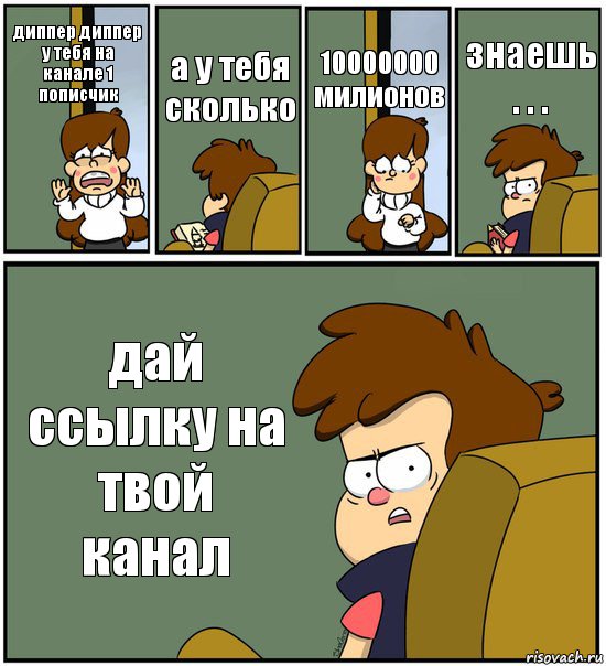 диппер диппер у тебя на канале 1 пописчик а у тебя сколько 10000000 милионов знаешь . . . дай ссылку на твой канал, Комикс   гравити фолз