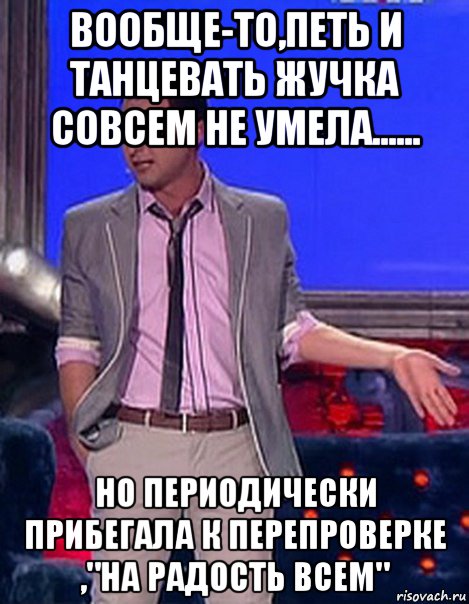 вообще-то,петь и танцевать жучка совсем не умела...... но периодически прибегала к перепроверке ,"на радость всем", Мем Грек