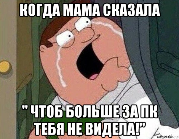 когда мама сказала " чтоб больше за пк тебя не видела!"