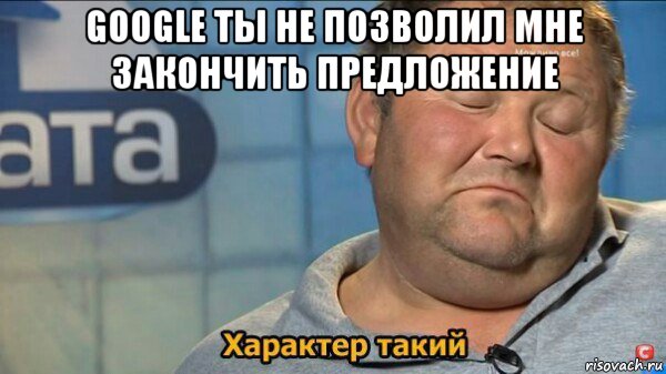 google ты не позволил мне закончить предложение , Мем  Характер такий