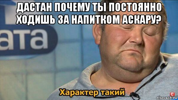 дастан почему ты постоянно ходишь за напитком аскару? , Мем  Характер такий